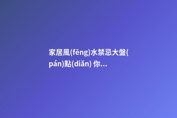 家居風(fēng)水禁忌大盤(pán)點(diǎn) 你一定要收藏